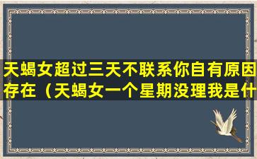 天蝎女超过三天不联系你自有原因存在（天蝎女一个星期没理我是什么意思）