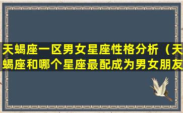 天蝎座一区男女星座性格分析（天蝎座和哪个星座最配成为男女朋友）