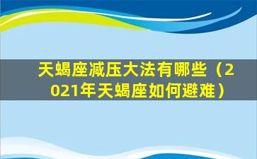 天蝎座减压大法有哪些（2021年天蝎座如何避难）