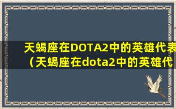 天蝎座在DOTA2中的英雄代表（天蝎座在dota2中的英雄代表什么）