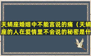 天蝎座婚姻中不能言说的痛（天蝎座的人在爱情里不会说的秘密是什么）