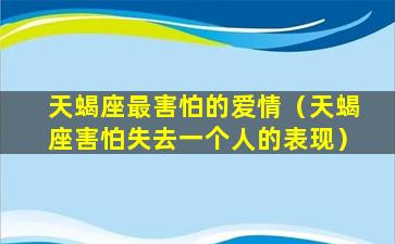 天蝎座最害怕的爱情（天蝎座害怕失去一个人的表现）