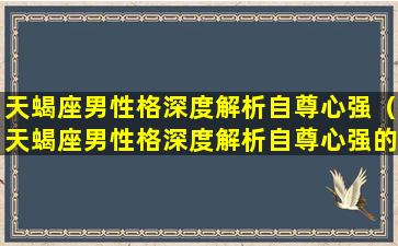 天蝎座男性格深度解析自尊心强（天蝎座男性格深度解析自尊心强的表现）