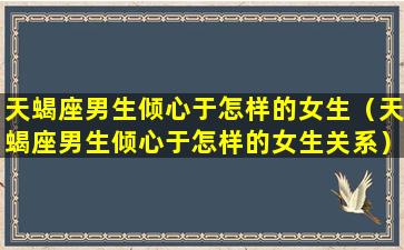 天蝎座男生倾心于怎样的女生（天蝎座男生倾心于怎样的女生关系）