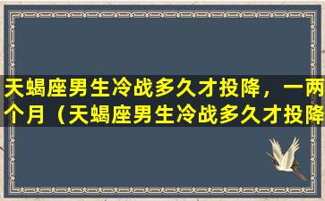 天蝎座男生冷战多久才投降，一两个月（天蝎座男生冷战多久才投降,一两个月）