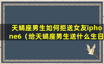 天蝎座男生如何拒送女友iphone6（给天蝎座男生送什么生日礼物）