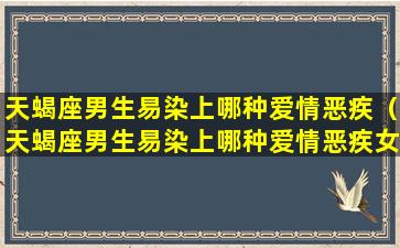 天蝎座男生易染上哪种爱情恶疾（天蝎座男生易染上哪种爱情恶疾女生）