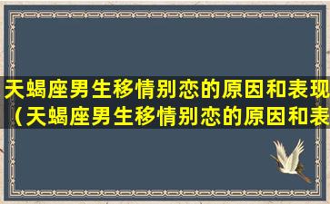 天蝎座男生移情别恋的原因和表现（天蝎座男生移情别恋的原因和表现有哪些）