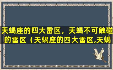 天蝎座的四大雷区，天蝎不可触碰的雷区（天蝎座的四大雷区,天蝎不可触碰的雷区是什么）