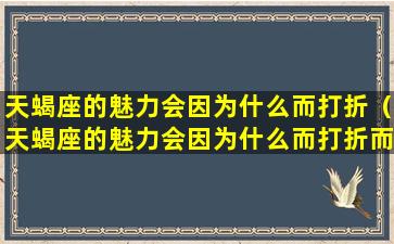 天蝎座的魅力会因为什么而打折（天蝎座的魅力会因为什么而打折而消失）