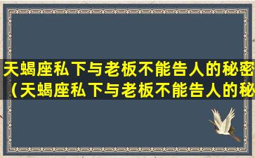 天蝎座私下与老板不能告人的秘密（天蝎座私下与老板不能告人的秘密对吗）