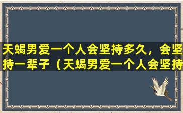 天蝎男爱一个人会坚持多久，会坚持一辈子（天蝎男爱一个人会坚持多久,会坚持一辈子）