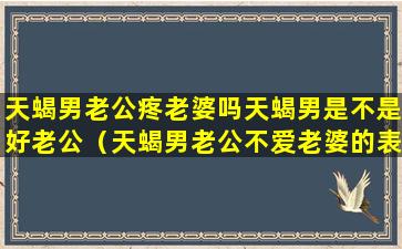 天蝎男老公疼老婆吗天蝎男是不是好老公（天蝎男老公不爱老婆的表现形式）