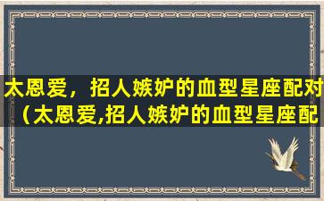 太恩爱，招人嫉妒的血型星座配对（太恩爱,招人嫉妒的血型星座配对）