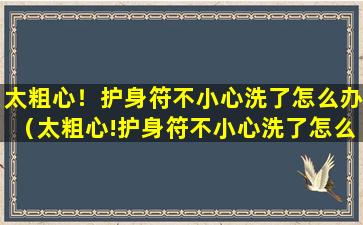 太粗心！护身符不小心洗了怎么办（太粗心!护身符不小心洗了怎么办）