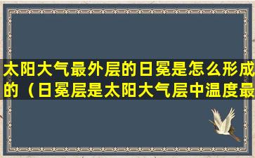 太阳大气最外层的日冕是怎么形成的（日冕层是太阳大气层中温度最高的吗）