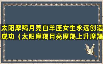 太阳摩羯月亮白羊座女生永远创造成功（太阳摩羯月亮摩羯上升摩羯怎么区分）