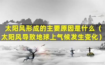 太阳风形成的主要原因是什么（太阳风导致地球上气候发生变化）