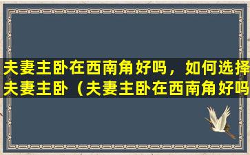 夫妻主卧在西南角好吗，如何选择夫妻主卧（夫妻主卧在西南角好吗,如何选择夫妻主卧）