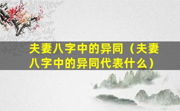 夫妻八字中的异同（夫妻八字中的异同代表什么）