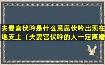 夫妻宫伏吟是什么意思伏吟出现在地支上（夫妻宫伏吟的人一定离婚吗）