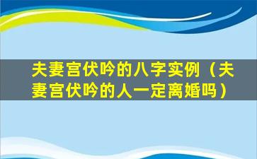 夫妻宫伏吟的八字实例（夫妻宫伏吟的人一定离婚吗）