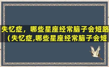 失忆症，哪些星座经常脑子会短路（失忆症,哪些星座经常脑子会短路）