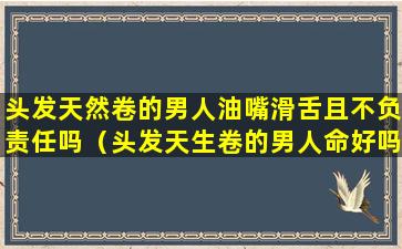 头发天然卷的男人油嘴滑舌且不负责任吗（头发天生卷的男人命好吗）