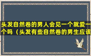 头发自然卷的男人会见一个就爱一个吗（头发有些自然卷的男生应该剪什么发型）