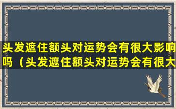 头发遮住额头对运势会有很大影响吗（头发遮住额头对运势会有很大影响吗女生）