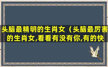 头脑最精明的生肖女（头脑最厉害的生肖女,看看有没有你,有的快看接福吧）