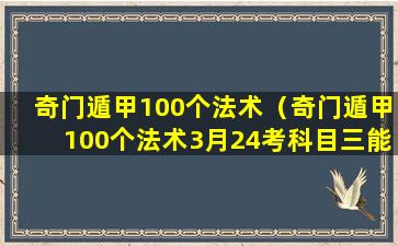 奇门遁甲100个法术（奇门遁甲100个法术3月24考科目三能过吗）