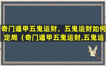 奇门遁甲五鬼运财，五鬼运财如何定局（奇门遁甲五鬼运财,五鬼运财如何定局）