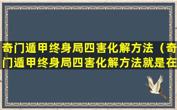 奇门遁甲终身局四害化解方法（奇门遁甲终身局四害化解方法就是在家里布置物品吗）