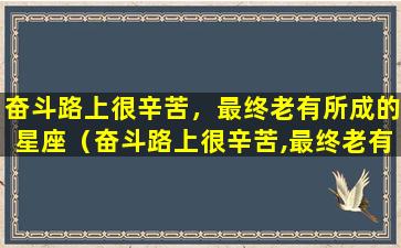 奋斗路上很辛苦，最终老有所成的星座（奋斗路上很辛苦,最终老有所成的星座）