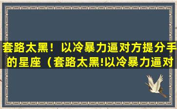 套路太黑！以冷暴力逼对方提分手的星座（套路太黑!以冷暴力逼对方提分手的星座）