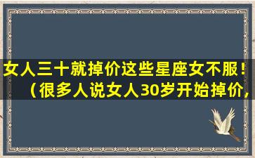 女人三十就掉价这些星座女不服！（很多人说女人30岁开始掉价,而我活到30岁）