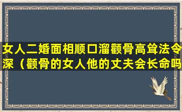 女人二婚面相顺口溜颧骨高耸法令深（颧骨的女人他的丈夫会长命吗）