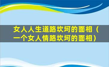 女人人生道路坎坷的面相（一个女人情路坎坷的面相）