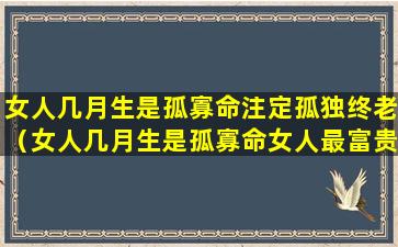 女人几月生是孤寡命注定孤独终老（女人几月生是孤寡命女人最富贵的出生日星座）