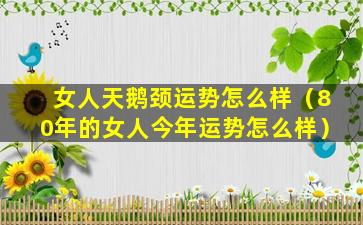 女人天鹅颈运势怎么样（80年的女人今年运势怎么样）