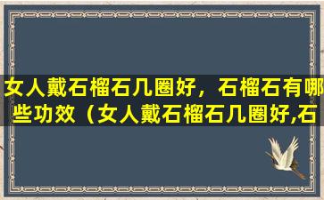 女人戴石榴石几圈好，石榴石有哪些功效（女人戴石榴石几圈好,石榴石有哪些功效）