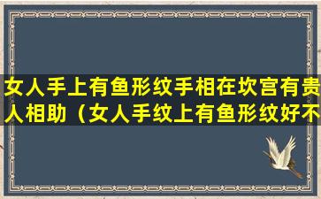 女人手上有鱼形纹手相在坎宫有贵人相助（女人手纹上有鱼形纹好不）