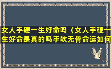 女人手硬一生好命吗（女人手硬一生好命是真的吗手软无骨命运如何）