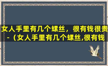 女人手里有几个螺丝，很有钱很贵-（女人手里有几个螺丝,很有钱很贵怎么回事）