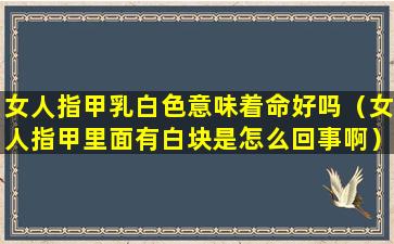 女人指甲乳白色意味着命好吗（女人指甲里面有白块是怎么回事啊）