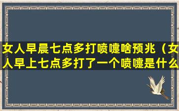 女人早晨七点多打喷嚏啥预兆（女人早上七点多打了一个喷嚏是什么预兆）