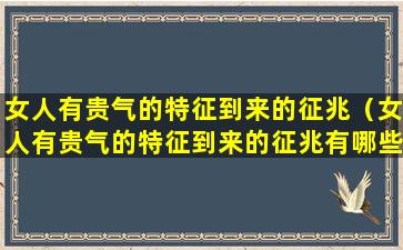 女人有贵气的特征到来的征兆（女人有贵气的特征到来的征兆有哪些）