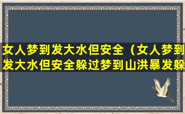 女人梦到发大水但安全（女人梦到发大水但安全躲过梦到山洪暴发躲过一劫）