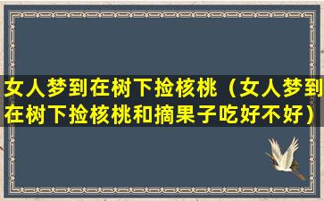 女人梦到在树下捡核桃（女人梦到在树下捡核桃和摘果子吃好不好）